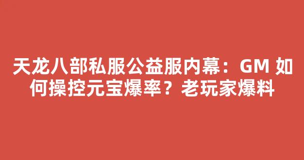 天龙八部私服公益服内幕：GM 如何操控元宝爆率？老玩家爆料